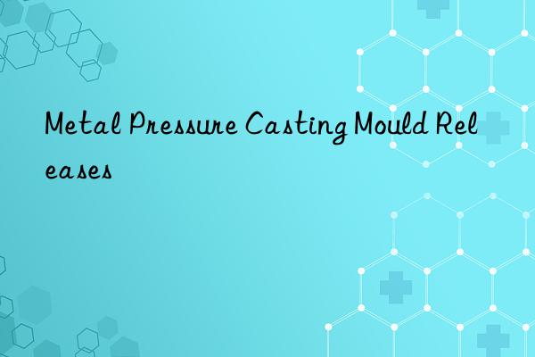 Metal Pressure Casting Mould Releases