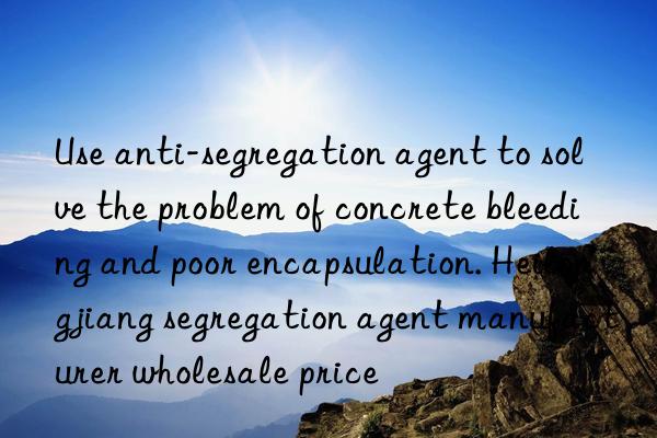 Use anti-segregation agent to solve the problem of concrete bleeding and poor encapsulation. Heilongjiang segregation agent manufacturer wholesale price