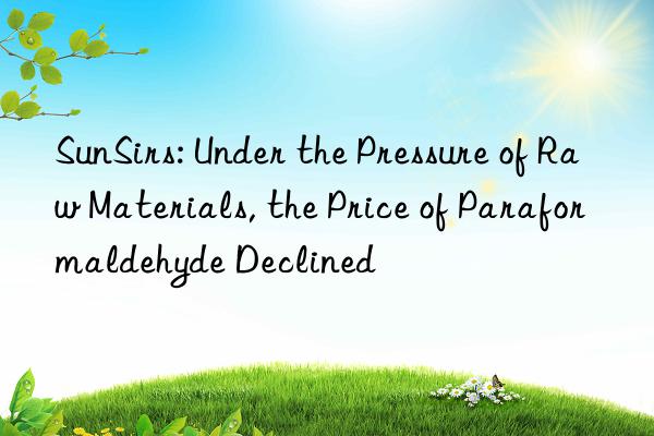 SunSirs: Under the Pressure of Raw Materials, the Price of Paraformaldehyde Declined