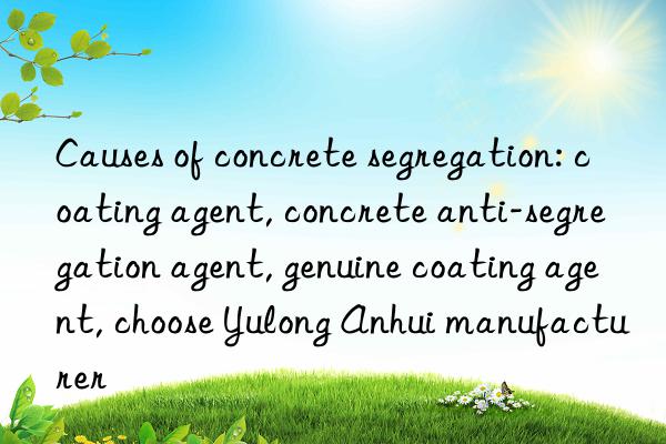 Causes of concrete segregation: coating agent, concrete anti-segregation agent, genuine coating agent, choose Yulong Anhui manufacturer