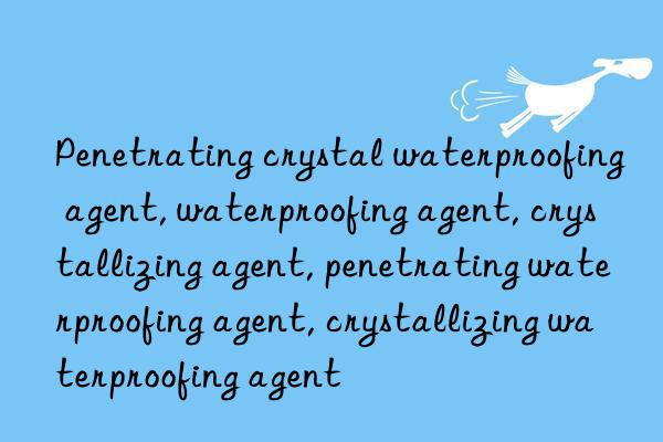 Penetrating crystal waterproofing agent, waterproofing agent, crystallizing agent, penetrating waterproofing agent, crystallizing waterproofing agent