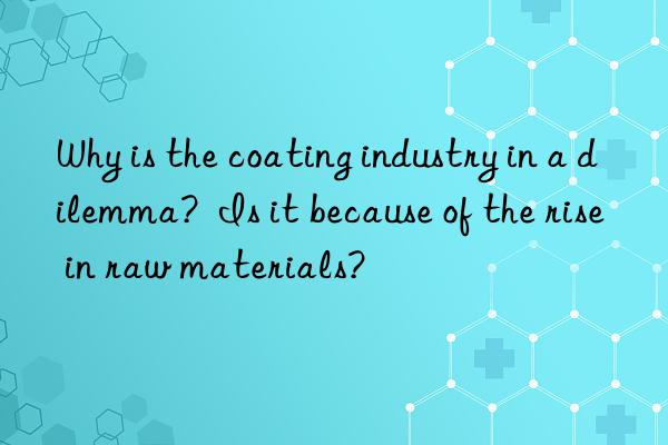 Why is the coating industry in a dilemma?  Is it because of the rise in raw materials?