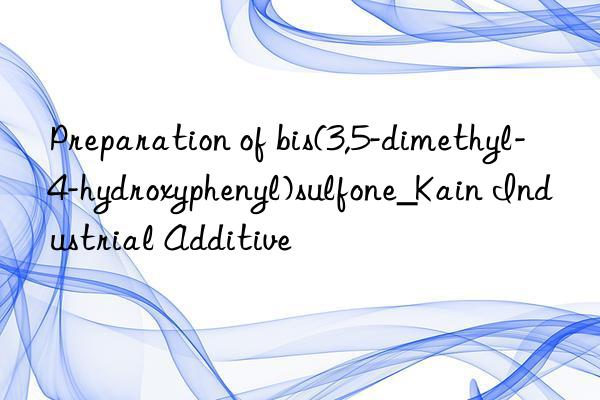 Preparation of bis(3,5-dimethyl-4-hydroxyphenyl)sulfone_Kain Industrial Additive