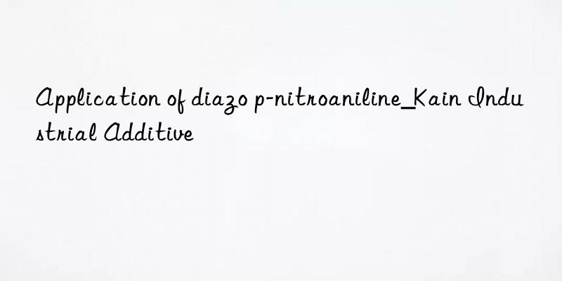 Application of diazo p-nitroaniline_Kain Industrial Additive