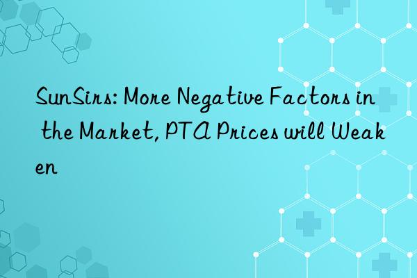 SunSirs: More Negative Factors in the Market, PTA Prices will Weaken