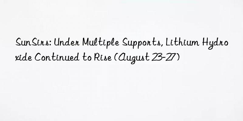 SunSirs: Under Multiple Supports, Lithium Hydroxide Continued to Rise (August 23-27)