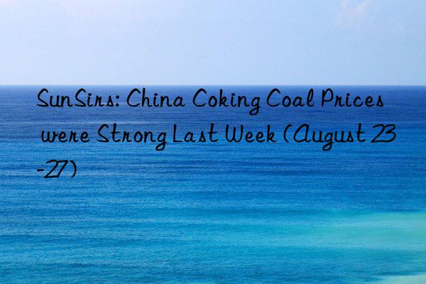 SunSirs: China Coking Coal Prices were Strong Last Week (August 23-27)