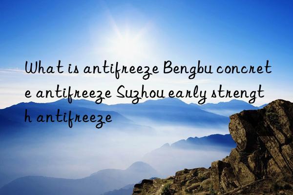 What is antifreeze Bengbu concrete antifreeze Suzhou early strength antifreeze