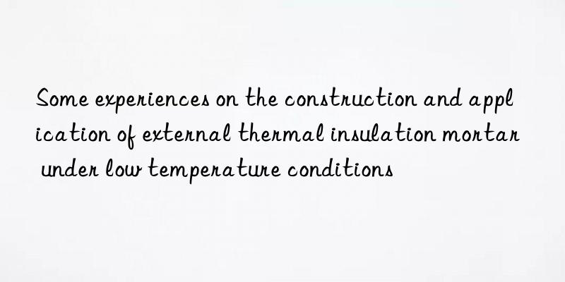 Some experiences on the construction and application of external thermal insulation mortar under low temperature conditions