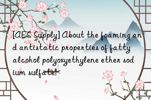 [AES Supply] About the foaming and antistatic properties of fatty alcohol polyoxyethylene ether sodium sulfate