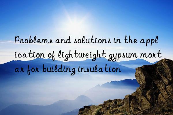 Problems and solutions in the application of lightweight gypsum mortar for building insulation