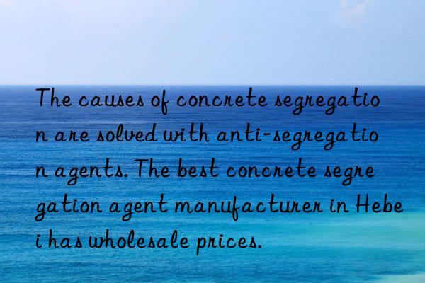 The causes of concrete segregation are solved with anti-segregation agents. The best concrete segregation agent manufacturer in Hebei has wholesale prices.