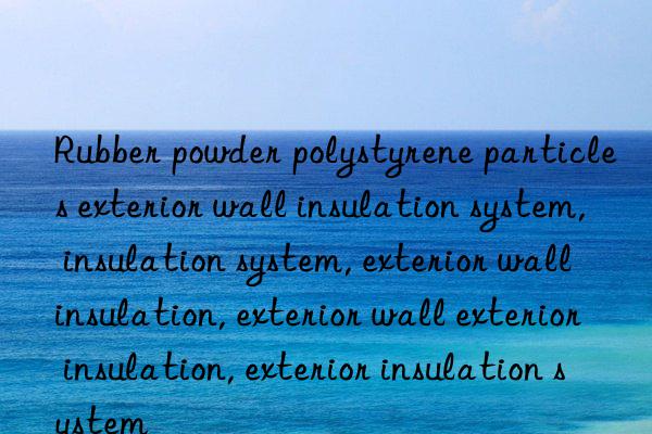 Rubber powder polystyrene particles exterior wall insulation system, insulation system, exterior wall insulation, exterior wall exterior insulation, exterior insulation system