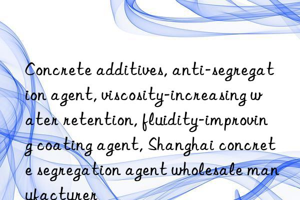 Concrete additives, anti-segregation agent, viscosity-increasing water retention, fluidity-improving coating agent, Shanghai concrete segregation agent wholesale manufacturer