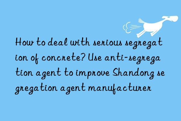 How to deal with serious segregation of concrete? Use anti-segregation agent to improve Shandong segregation agent manufacturer