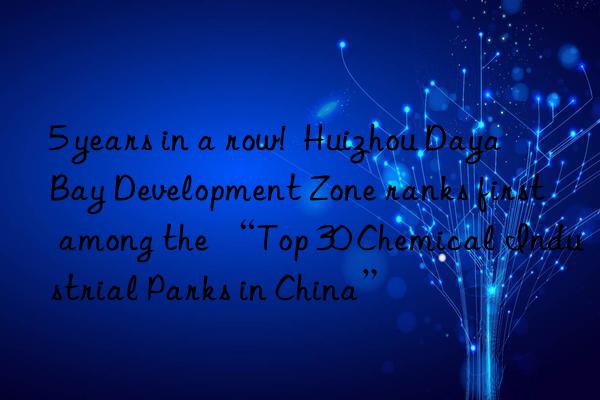 5 years in a row!  Huizhou Daya Bay Development Zone ranks first among the “Top 30 Chemical Industrial Parks in China”