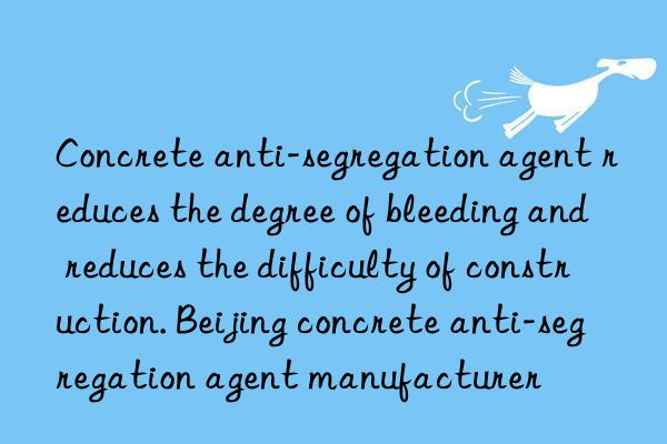 Concrete anti-segregation agent reduces the degree of bleeding and reduces the difficulty of construction. Beijing concrete anti-segregation agent manufacturer