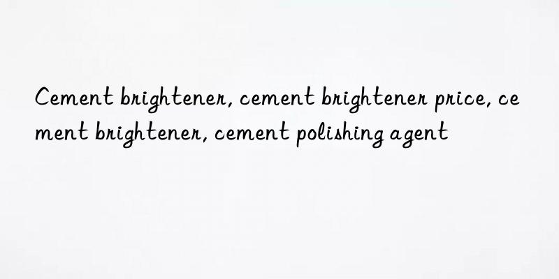 Cement brightener, cement brightener price, cement brightener, cement polishing agent