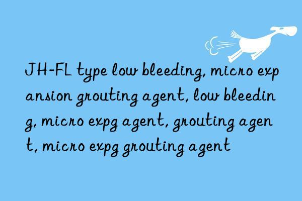 JH-FL type low bleeding, micro expansion grouting agent, low bleeding, micro expansion grouting agent, low bleeding agent, grouting agent, micro expansion grouting agent, low bleeding grouting agent