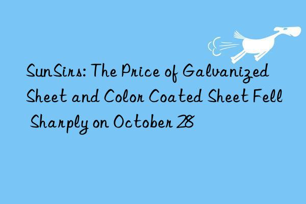 SunSirs: The Price of Galvanized Sheet and Color Coated Sheet Fell Sharply on October 28