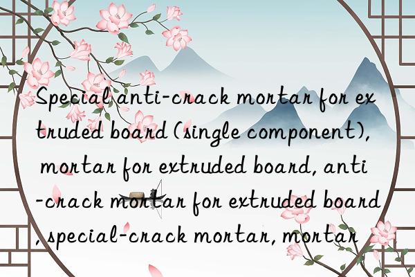 Special anti-crack mortar for extruded board (single component), mortar for extruded board, anti-crack mortar for extruded board, special mortar for extruded board, anti-crack mortar, mortar