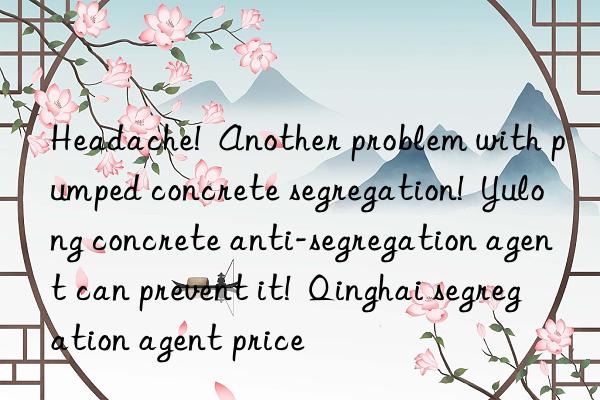 Headache!  Another problem with pumped concrete segregation!  Yulong concrete anti-segregation agent can prevent it!  Qinghai segregation agent price