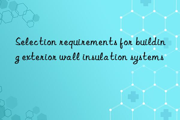 Selection requirements for building exterior wall insulation systems