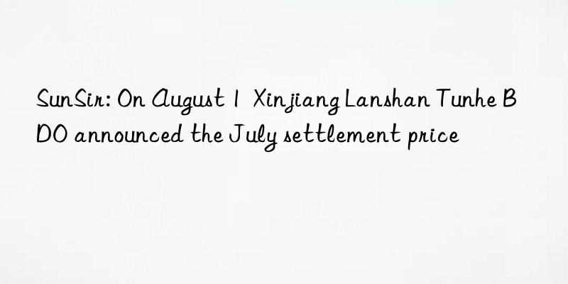 SunSir: On August 1  Xinjiang Lanshan Tunhe BDO announced the July settlement price