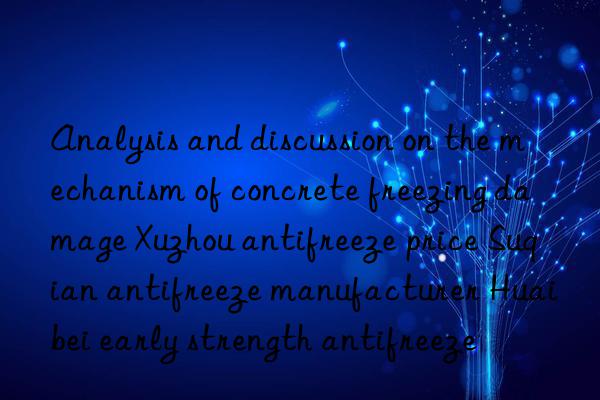 Analysis and discussion on the mechanism of concrete freezing damage Xuzhou antifreeze price Suqian antifreeze manufacturer Huaibei early strength antifreeze