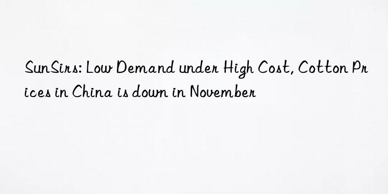 SunSirs: Low Demand under High Cost, Cotton Prices in China is down in November