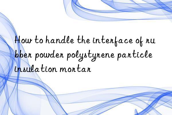 How to handle the interface of rubber powder polystyrene particle insulation mortar