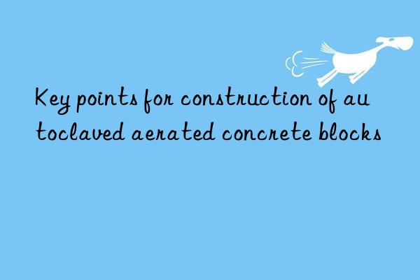 Key points for construction of autoclaved aerated concrete blocks