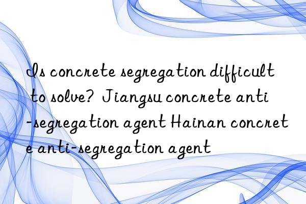 Is concrete segregation difficult to solve?  Jiangsu concrete anti-segregation agent Hainan concrete anti-segregation agent