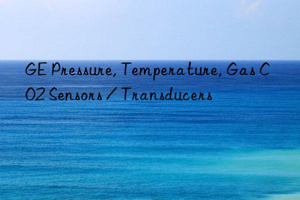 GE Pressure, Temperature, Gas CO2 Sensors / Transducers