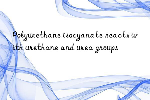 Polyurethane isocyanate reacts with urethane and urea groups