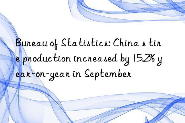 Bureau of Statistics: China s tire production increased by 15.2% year-on-year in September