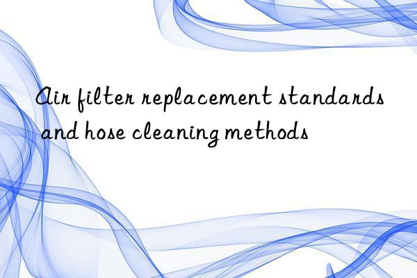 Air filter replacement standards and hose cleaning methods