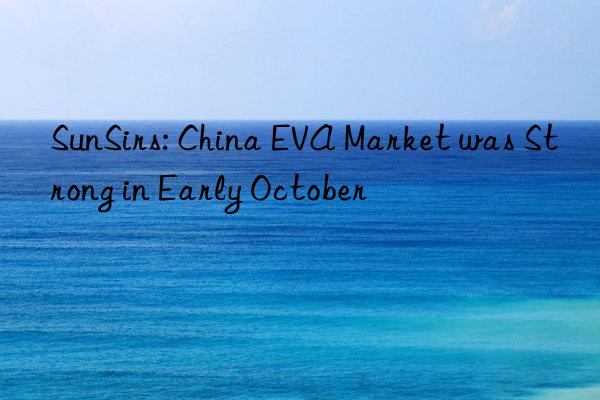 SunSirs: China EVA Market was Strong in Early October