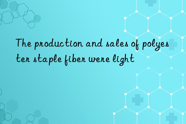 The production and sales of polyester staple fiber were light