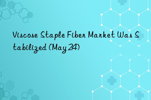 Viscose Staple Fiber Market Was Stabilized (May 24)