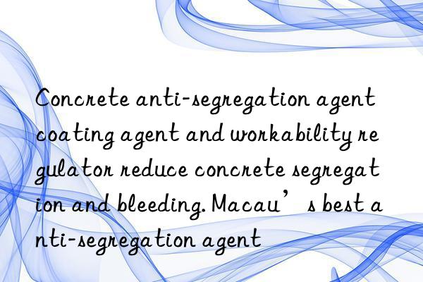 Concrete anti-segregation agent coating agent and workability regulator reduce concrete segregation and bleeding. Macau’s best anti-segregation agent