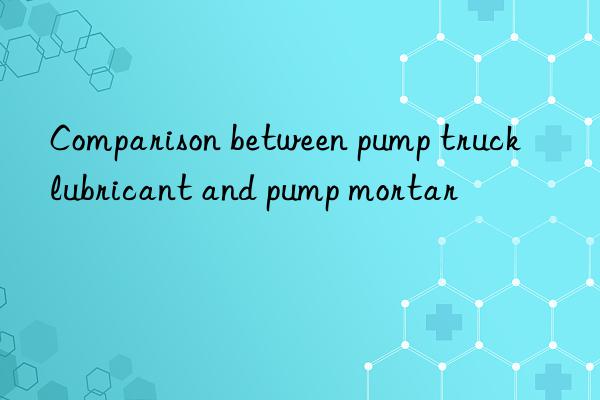 Comparison between pump truck lubricant and pump mortar