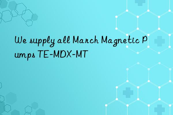 We supply all March Magnetic Pumps TE-MDX-MT