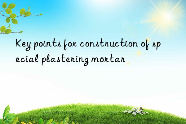 Key points for construction of special plastering mortar