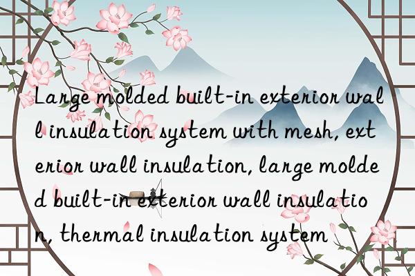 Large molded built-in exterior wall insulation system with mesh, exterior wall insulation, large molded built-in exterior wall insulation, thermal insulation system