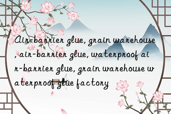 Air-barrier glue, grain warehouse, air-barrier glue, waterproof air-barrier glue, grain warehouse waterproof glue factory