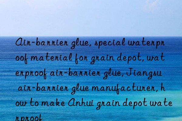 Air-barrier glue, special waterproof material for grain depot, waterproof air-barrier glue, Jiangsu air-barrier glue manufacturer, how to make Anhui grain depot waterproof