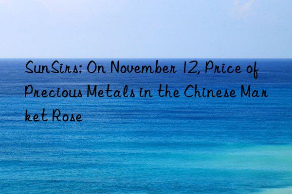 SunSirs: On November 12, Price of Precious Metals in the Chinese Market Rose