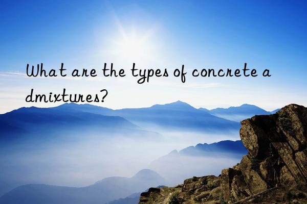 What are the types of concrete admixtures?