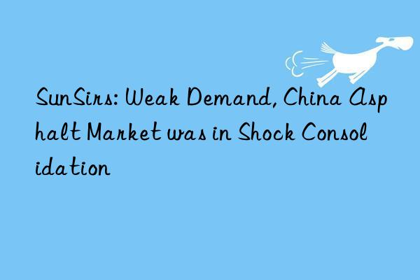 SunSirs: Weak Demand, China Asphalt Market was in Shock Consolidation